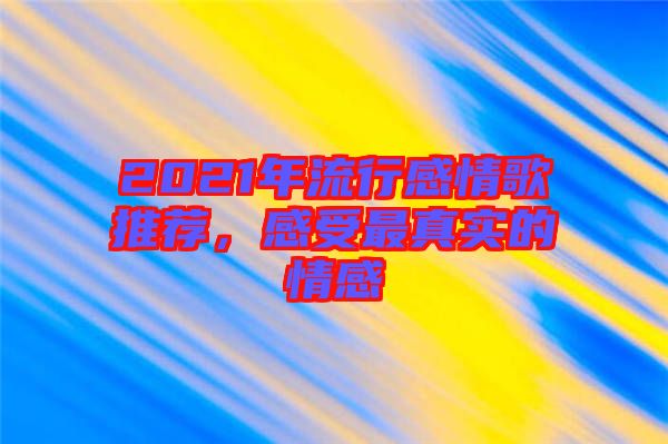 2021年流行感情歌推薦，感受最真實(shí)的情感