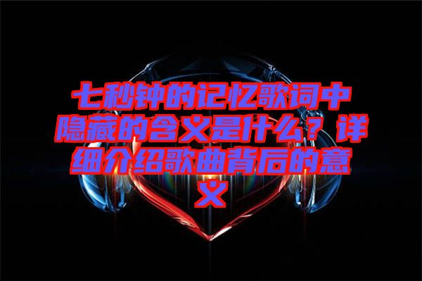 七秒鐘的記憶歌詞中隱藏的含義是什么？詳細介紹歌曲背后的意義