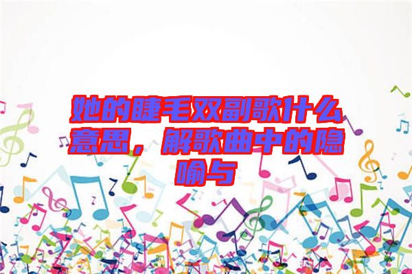 她的睫毛雙副歌什么意思，解歌曲中的隱喻與