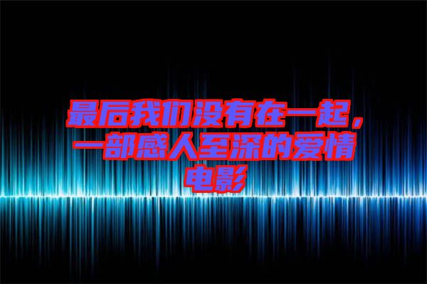 最后我們沒(méi)有在一起，一部感人至深的愛(ài)情電影