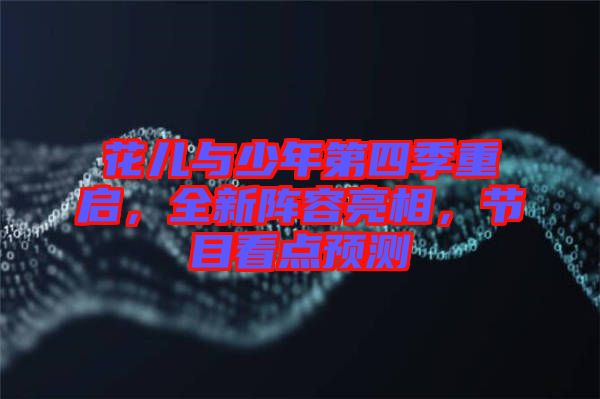 花兒與少年第四季重啟，全新陣容亮相，節(jié)目看點預(yù)測