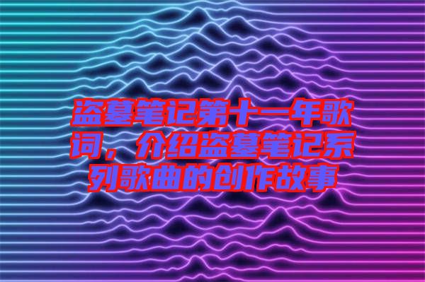 盜墓筆記第十一年歌詞，介紹盜墓筆記系列歌曲的創(chuàng)作故事