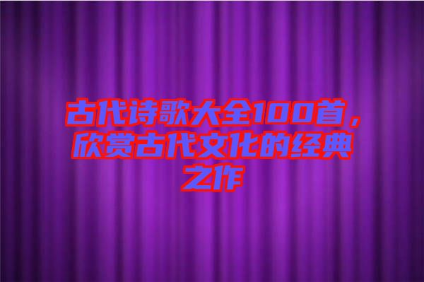 古代詩歌大全100首，欣賞古代文化的經(jīng)典之作