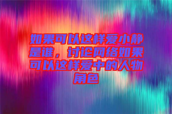 如果可以這樣愛小靜是誰，討論網(wǎng)絡(luò)如果可以這樣愛中的人物角色