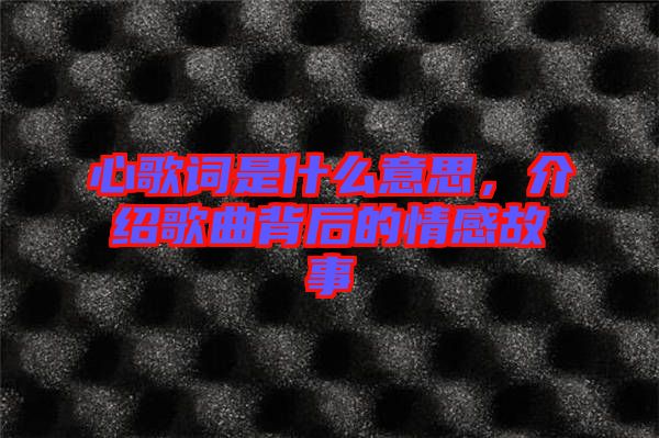 心歌詞是什么意思，介紹歌曲背后的情感故事