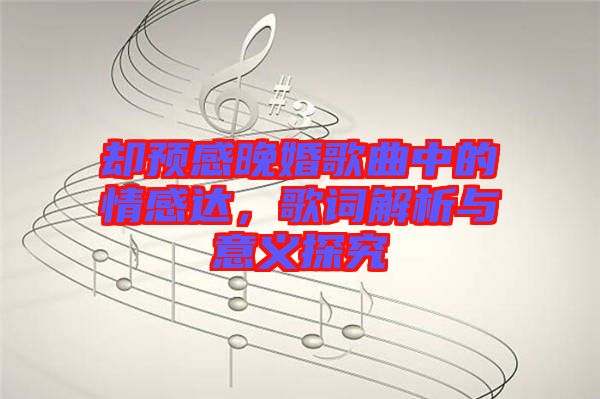 卻預(yù)感晚婚歌曲中的情感達，歌詞解析與意義探究