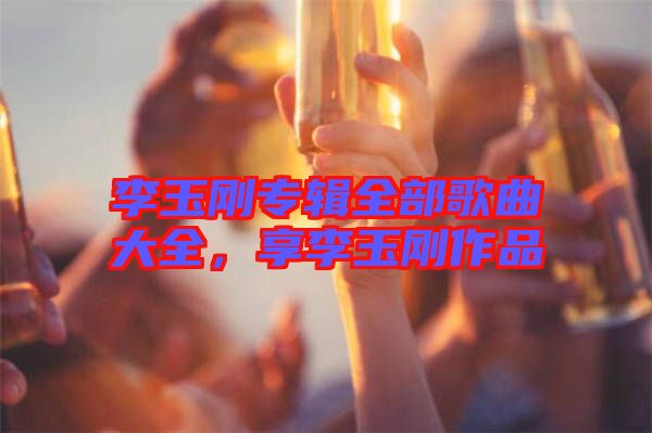 李玉剛專輯全部歌曲大全，享李玉剛作品