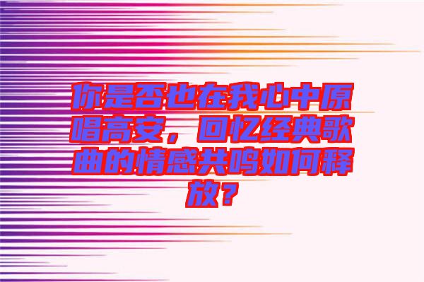 你是否也在我心中原唱高安，回憶經(jīng)典歌曲的情感共鳴如何釋放？