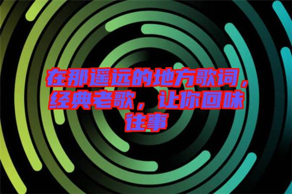 在那遙遠的地方歌詞，經(jīng)典老歌，讓你回味往事