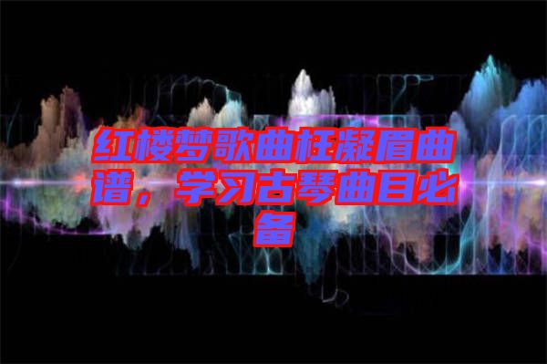 紅樓夢歌曲枉凝眉曲譜，學(xué)習(xí)古琴曲目必備