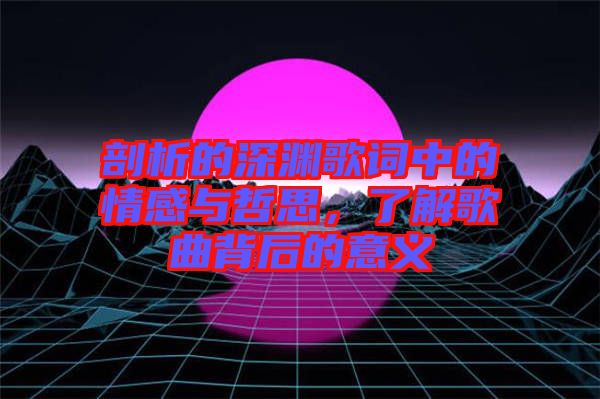 剖析的深淵歌詞中的情感與哲思，了解歌曲背后的意義