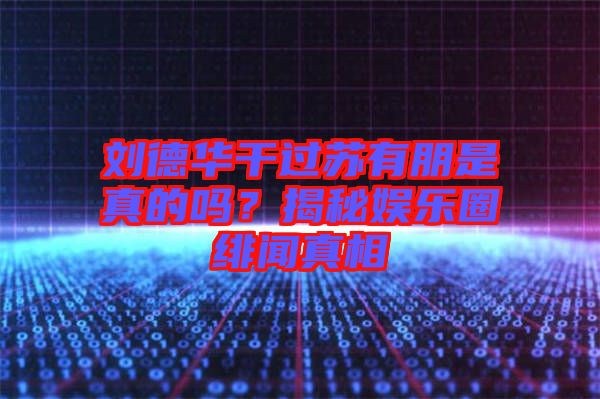 劉德華干過(guò)蘇有朋是真的嗎？揭秘娛樂(lè)圈緋聞?wù)嫦? class=