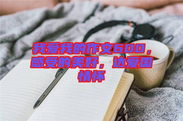 我愛我的作文600，感受的美好，達(dá)愛國情懷