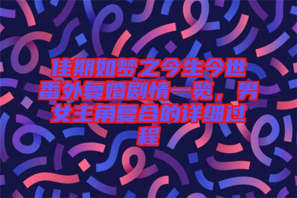 佳期如夢之今生今世番外復(fù)婚劇情一覽，男女主角復(fù)合的詳細(xì)過程