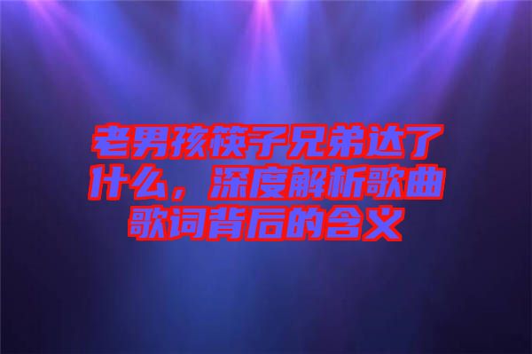 老男孩筷子兄弟達了什么，深度解析歌曲歌詞背后的含義