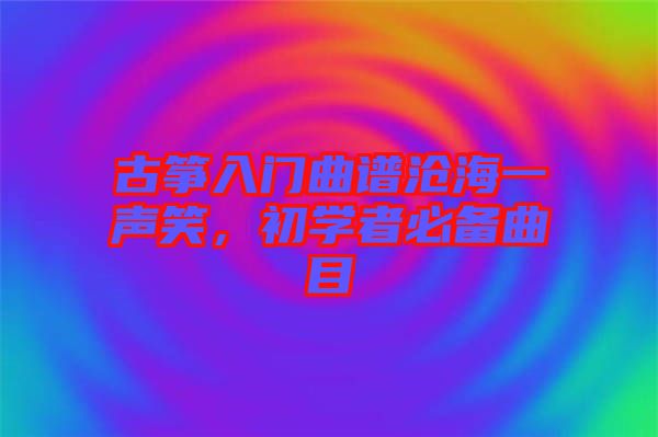 古箏入門曲譜滄海一聲笑，初學(xué)者必備曲目