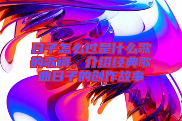 日子怎么過是什么歌的歌詞，介紹經(jīng)典歌曲日子的創(chuàng)作故事