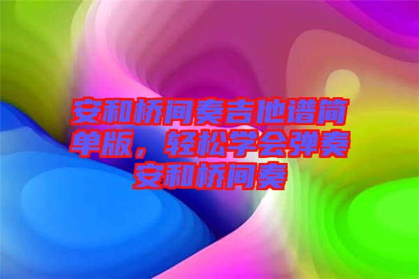 安和橋間奏吉他譜簡(jiǎn)單版，輕松學(xué)會(huì)彈奏安和橋間奏