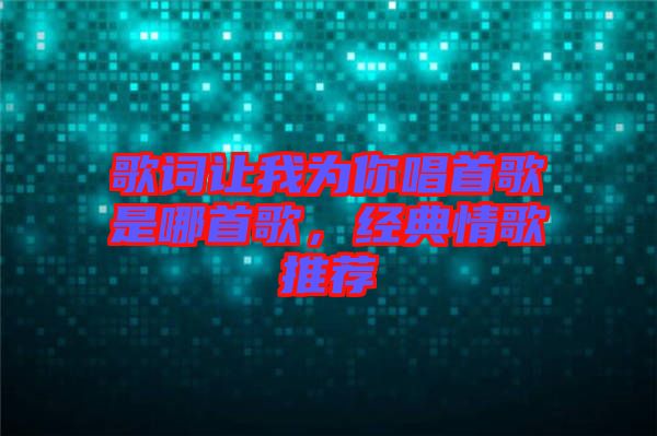 歌詞讓我為你唱首歌是哪首歌，經(jīng)典情歌推薦