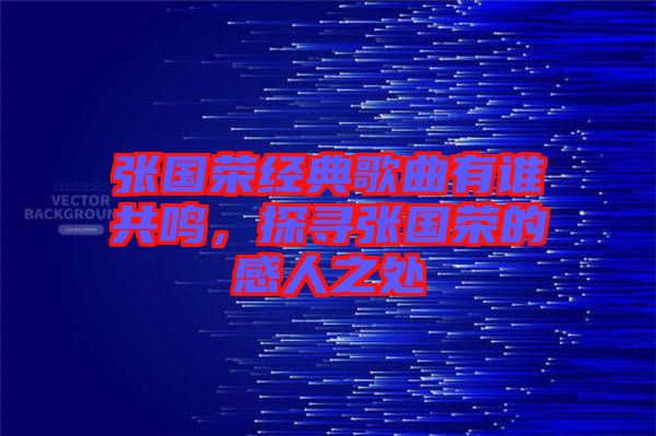 張國榮經(jīng)典歌曲有誰共鳴，探尋張國榮的感人之處