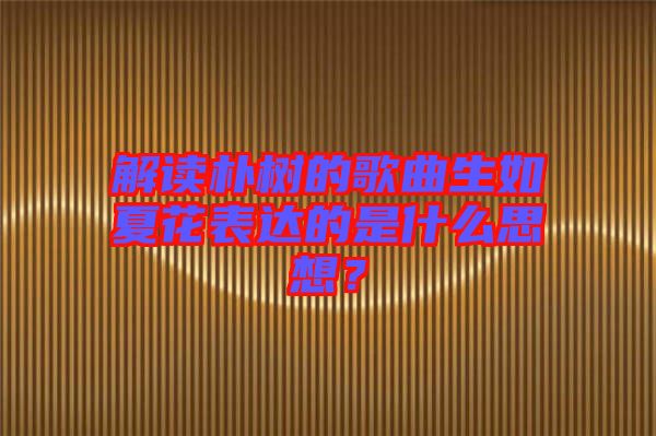 解讀樸樹的歌曲生如夏花表達(dá)的是什么思想？