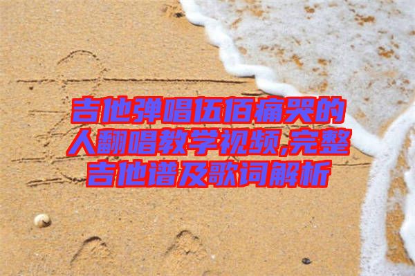 吉他彈唱伍佰痛哭的人翻唱教學視頻,完整吉他譜及歌詞解析