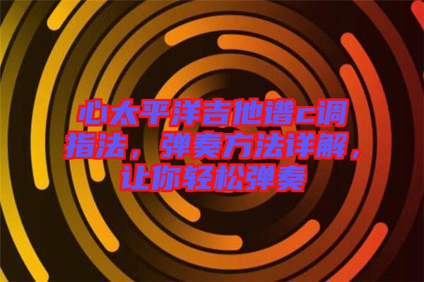 心太平洋吉他譜c調(diào)指法，彈奏方法詳解，讓你輕松彈奏