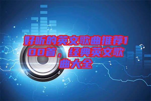 好聽(tīng)的英文歌曲推薦100首，經(jīng)典英文歌曲大全