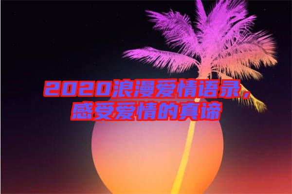 2020浪漫愛(ài)情語(yǔ)錄，感受愛(ài)情的真諦