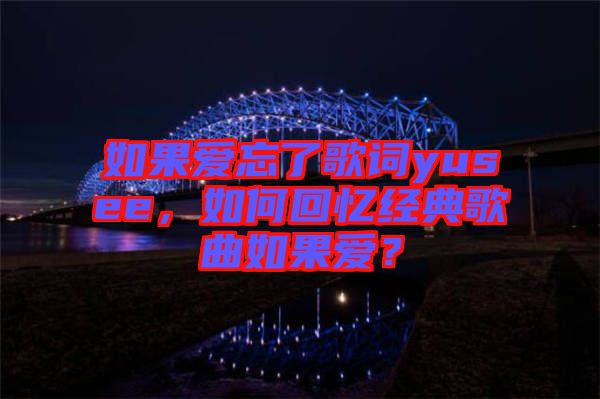 如果愛忘了歌詞yusee，如何回憶經(jīng)典歌曲如果愛？