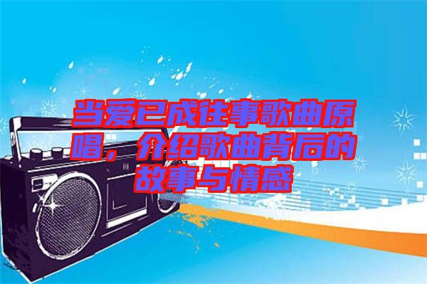 當(dāng)愛已成往事歌曲原唱，介紹歌曲背后的故事與情感