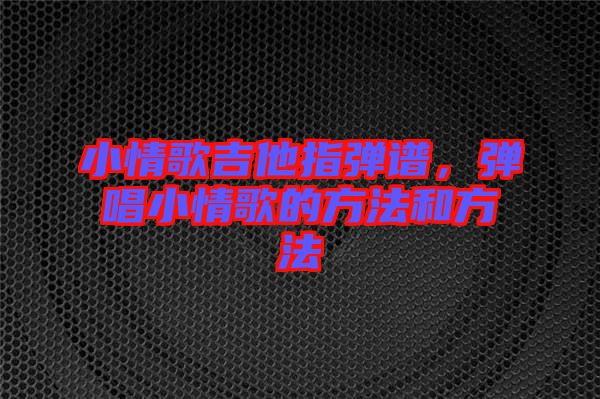 小情歌吉他指彈譜，彈唱小情歌的方法和方法