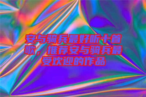 安與騎兵最好聽十首歌，推薦安與騎兵最受歡迎的作品