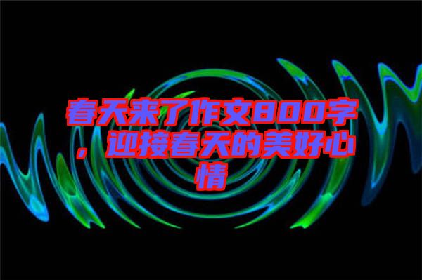 春天來了作文800字，迎接春天的美好心情