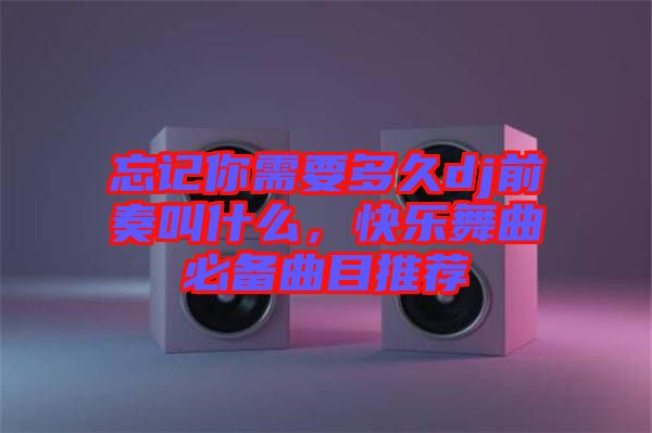 忘記你需要多久dj前奏叫什么，快樂(lè)舞曲必備曲目推薦