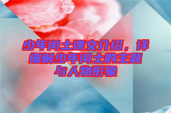 少年閏土課文介紹，詳細(xì)解少年閏土的主題與人物形象