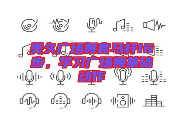 美久廣場舞套馬桿16步，學(xué)習(xí)廣場舞基礎(chǔ)動作