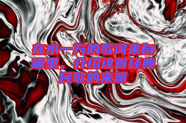 在水一方的歌詞來(lái)自哪里，介紹這首經(jīng)典民歌的來(lái)源