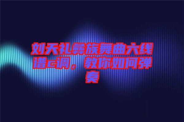 劉天禮彝族舞曲六線譜c調(diào)，教你如何彈奏