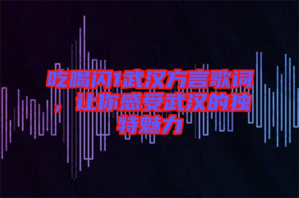 吃喝閃1武漢方言歌詞，讓你感受武漢的獨(dú)特魅力