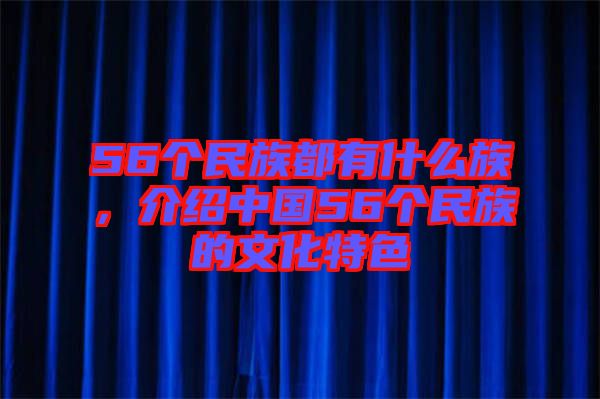 56個民族都有什么族，介紹中國56個民族的文化特色