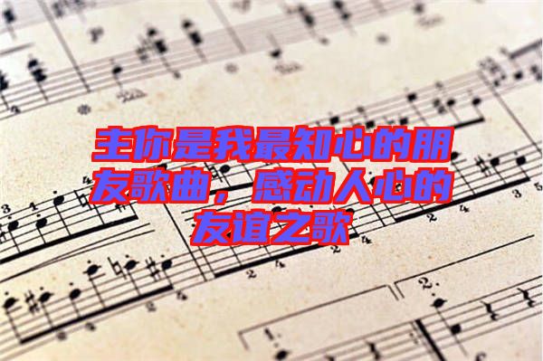 主你是我最知心的朋友歌曲，感動(dòng)人心的友誼之歌