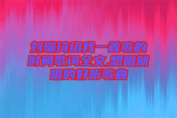 劉瑞琦給我一首歌的時間歌詞全文,想唱就唱的好聽歌曲