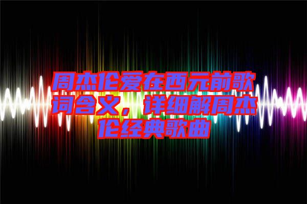 周杰倫愛在西元前歌詞含義，詳細(xì)解周杰倫經(jīng)典歌曲