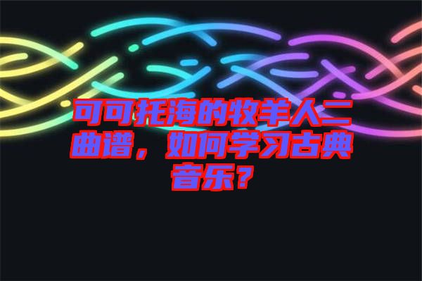 可可托海的牧羊人二曲譜，如何學(xué)習(xí)古典音樂(lè)？