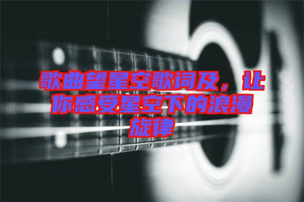 歌曲望星空歌詞及，讓你感受星空下的浪漫旋律