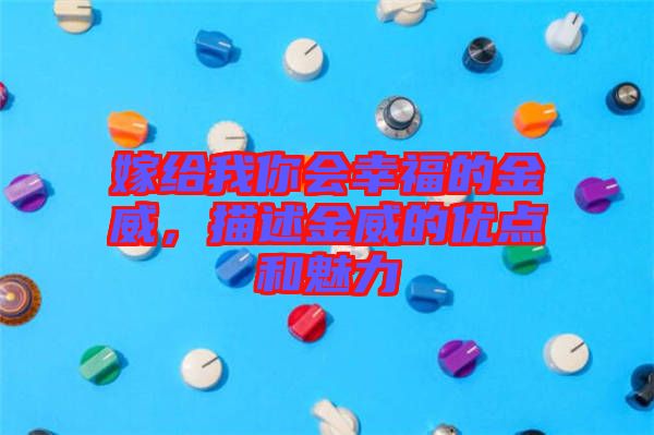 嫁給我你會(huì)幸福的金威，描述金威的優(yōu)點(diǎn)和魅力