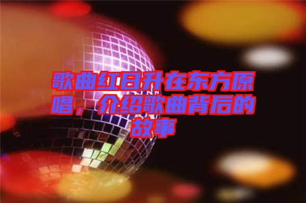 歌曲紅日升在東方原唱，介紹歌曲背后的故事