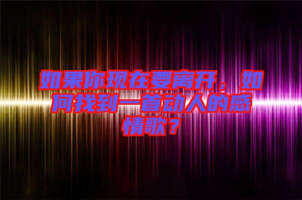 如果你現(xiàn)在要離開，如何找到一首動(dòng)人的感情歌？