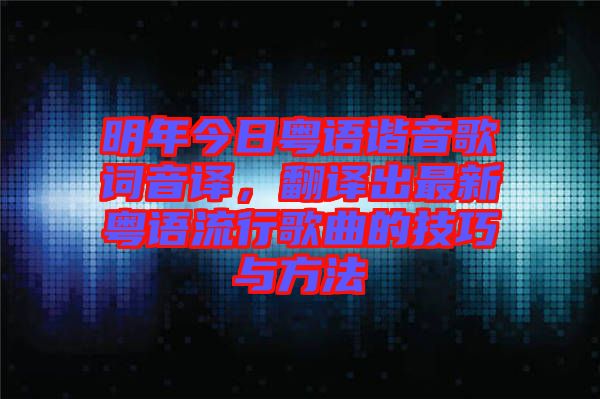 明年今日粵語(yǔ)諧音歌詞音譯，翻譯出最新粵語(yǔ)流行歌曲的技巧與方法